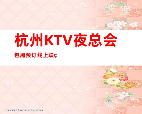 杭州KTV夜总会包厢预订线上联系预订方便快捷5分钟搞定