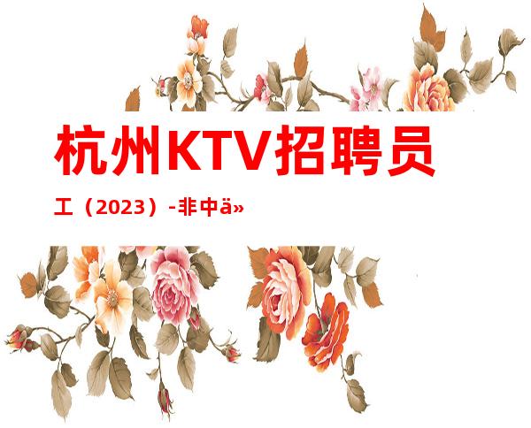 杭州KTV招聘员工（2023）-非中介无费用