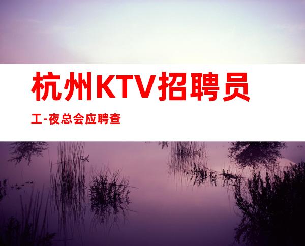 杭州KTV招聘员工-夜总会应聘查看