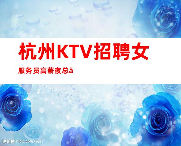 杭州KTV招聘女服务员 高薪夜总会工作可兼职