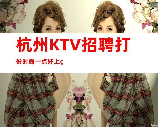 杭州KTV招聘打扮时尚一点好上班 20的工资稳拿