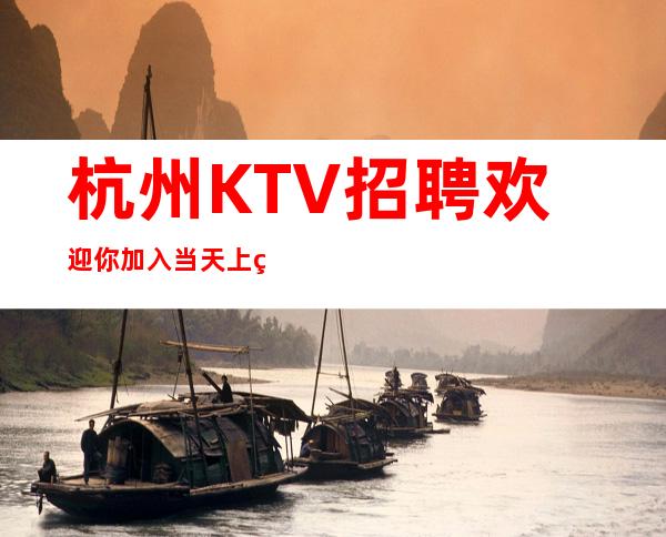 杭州KTV招聘欢迎你加入当天上班工资下班直接拿