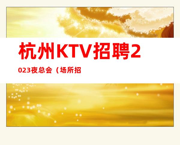 杭州KTV招聘2023夜总会（场所招聘）