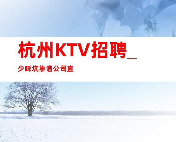 杭州KTV招聘_少踩坑靠谱公司直招