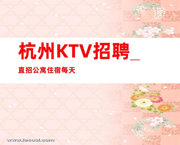 杭州KTV招聘_ 直招公寓住宿每天结算不拖不欠