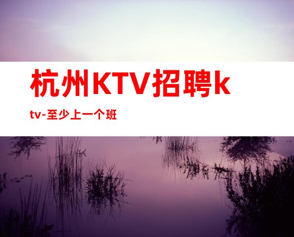 杭州KTV招聘ktv-至少上一个班