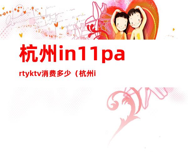 杭州in11partyktv消费多少（杭州in11party ktv）