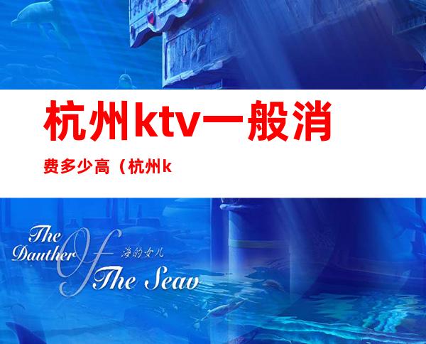 杭州ktv一般消费多少高（杭州ktv一般消费多少高）