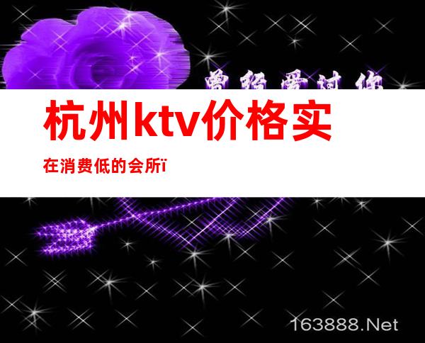 杭州ktv价格实在消费低的会所（）