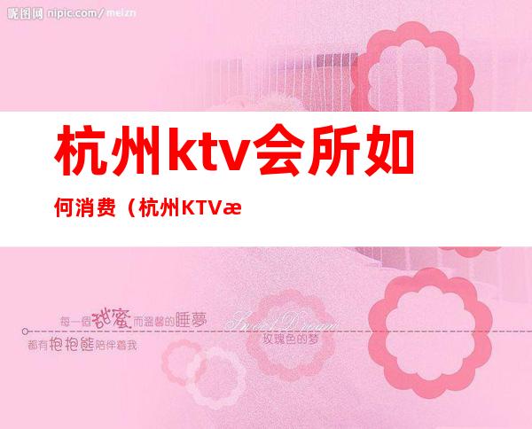 杭州ktv会所如何消费（杭州KTV消费）