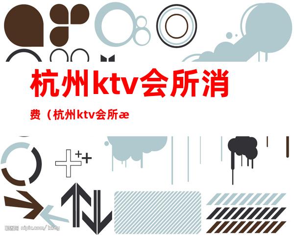 杭州ktv会所消费（杭州ktv会所消费多少）