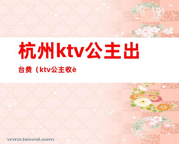 杭州ktv公主出台费（ktv公主收费多少）