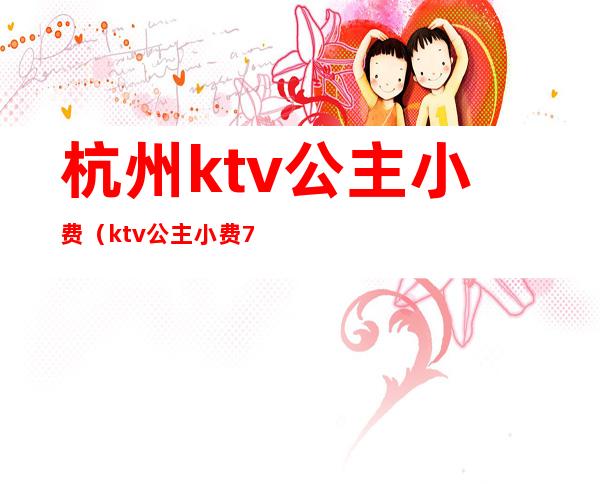 杭州ktv公主小费（ktv公主小费700）