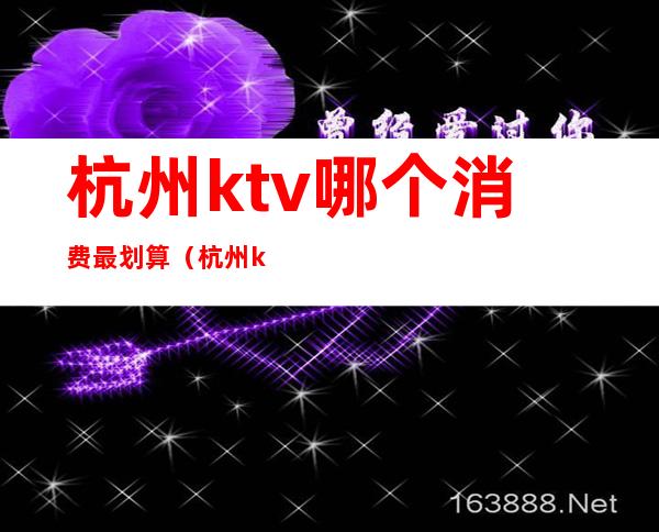 杭州ktv哪个消费最划算（杭州ktv消费水平）