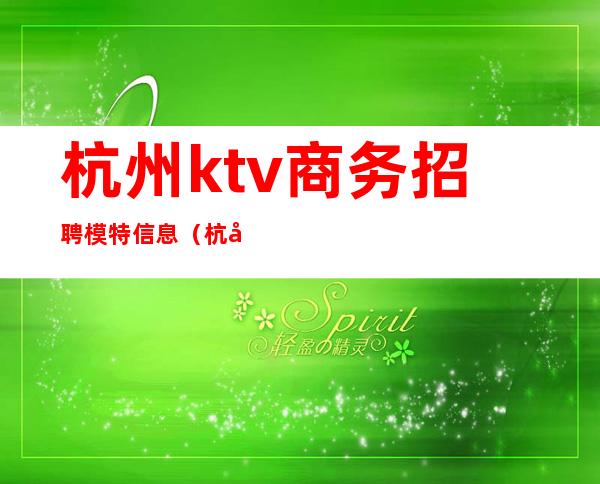 杭州ktv商务招聘模特信息（杭州夜场ktv模特佳丽招聘）