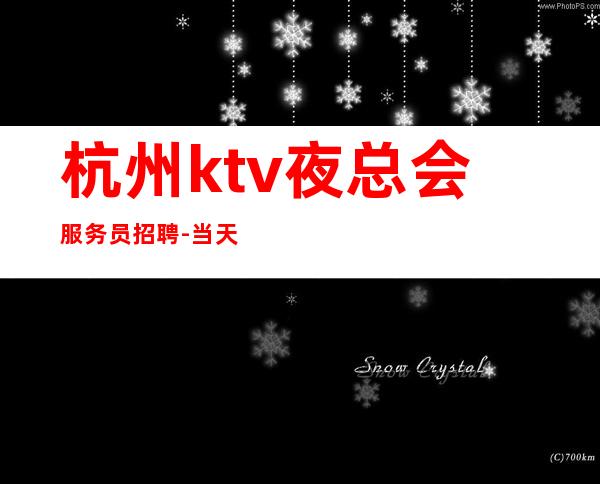 杭州ktv夜总会服务员招聘-当天现金结清保底