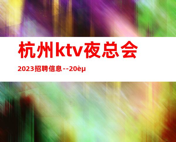 杭州ktv夜总会2023招聘信息--20起步-真实场所招聘信息