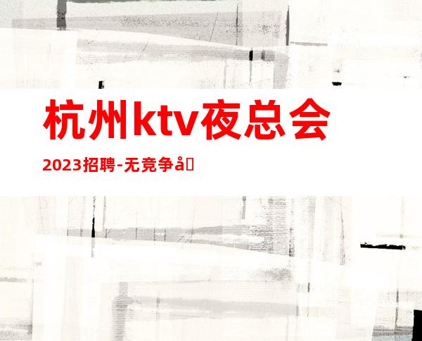 杭州ktv夜总会2023招聘-无竞争压力实力团队驻场