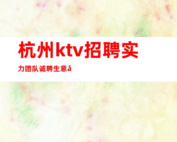 杭州ktv招聘 实力团队诚聘 生意好 无费用 包住宿包上班