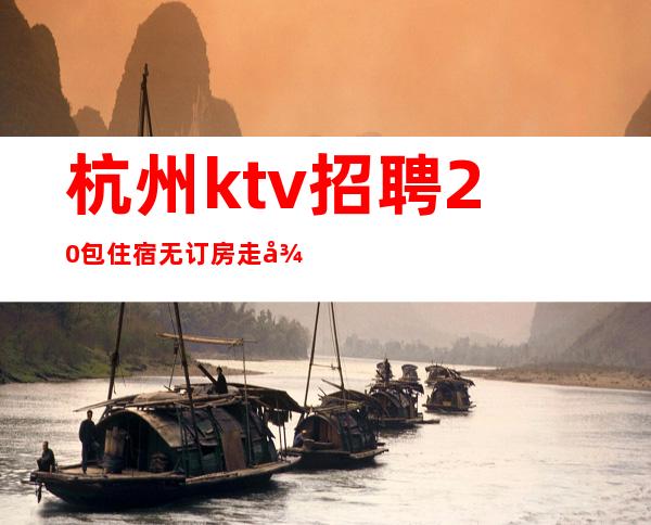 杭州ktv招聘 20包住宿无订房走得早