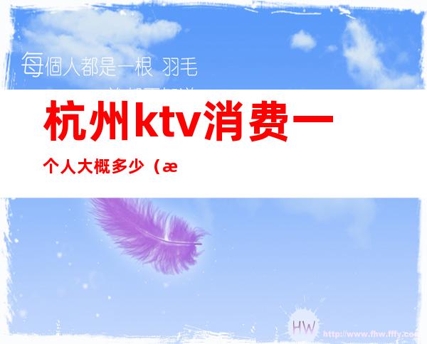 杭州ktv消费一个人大概多少（杭州哪里ktv比较多）