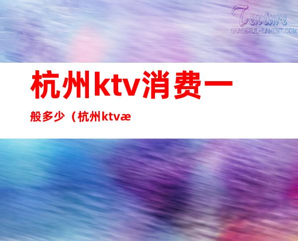 杭州ktv消费一般多少（杭州ktv消费一般多少钱一天）