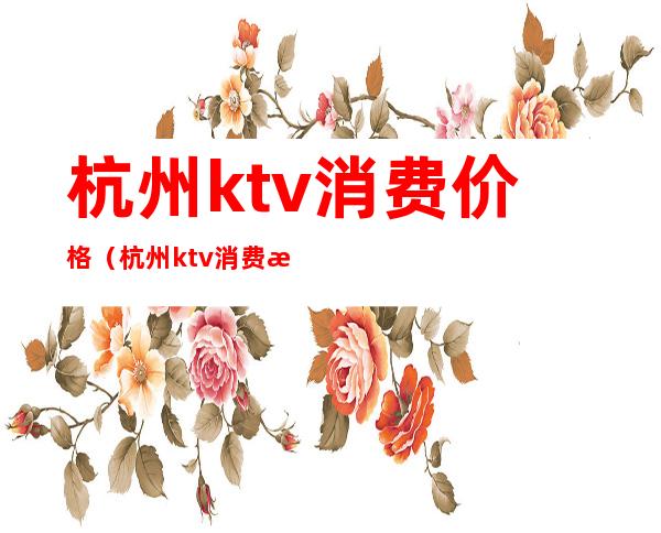 杭州ktv消费价格（杭州ktv消费最便宜）