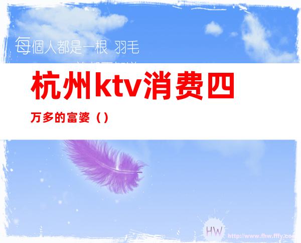 杭州ktv消费四万多的富婆（）