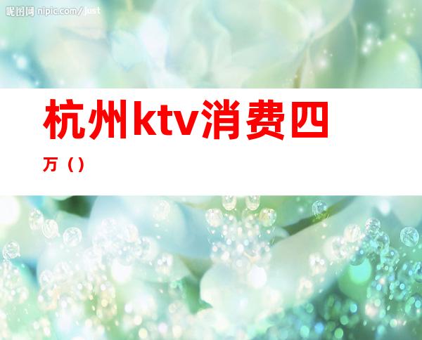 杭州ktv消费四万（）