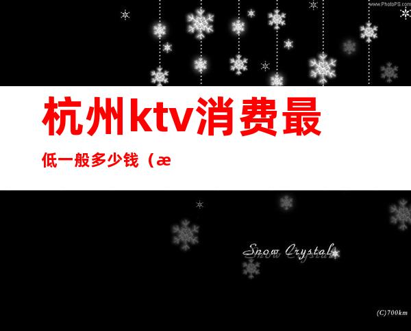 杭州ktv消费最低一般多少钱（杭州ktv工资一般多少）