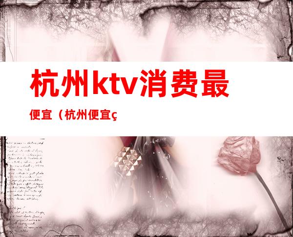 杭州ktv消费最便宜（杭州便宜的ktv）