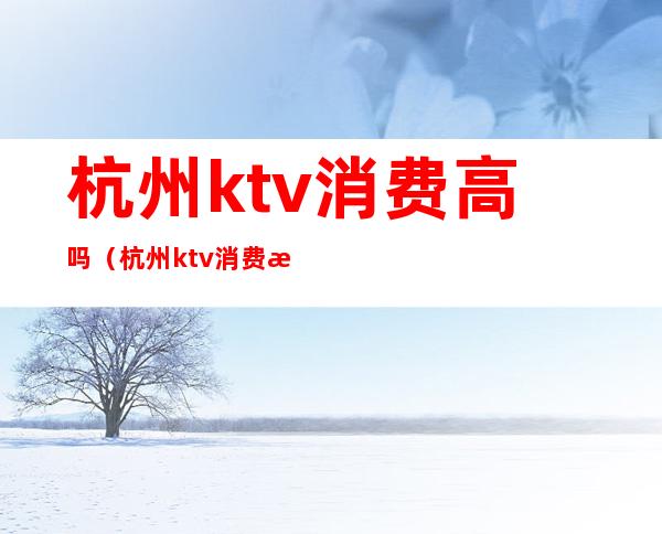 杭州ktv消费高吗（杭州ktv消费水平）