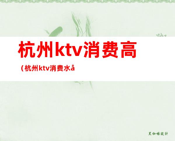 杭州ktv消费高（杭州ktv消费水平）