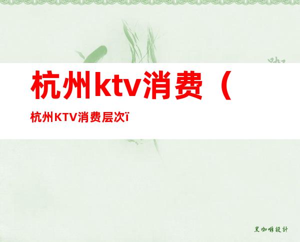 杭州ktv消费（杭州KTV消费层次）