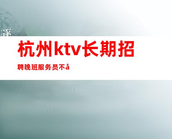 杭州ktv长期招聘晚班服务员不压不扣.规矩少