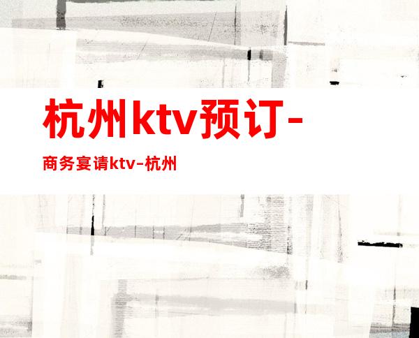 杭州ktv预订-商务宴请ktv – 杭州拱墅商务KTV