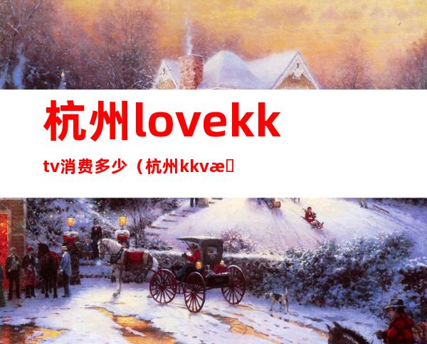 杭州love.kktv消费多少（杭州kkv是什么店）