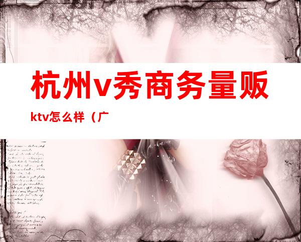 杭州v秀商务量贩ktv怎么样（广州v秀ktv）