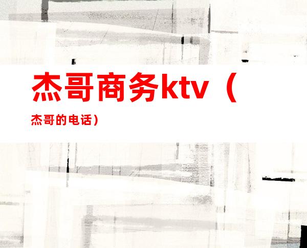 杰哥商务ktv（杰哥的电话）