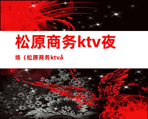 松原商务ktv夜场（松原商务ktv夜场价格）