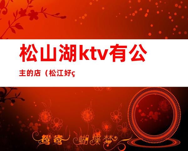 松山湖ktv有公主的店（松江好玩的ktv）