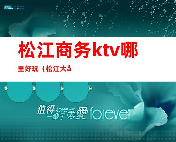 松江商务ktv哪里好玩（松江大学城KTV）