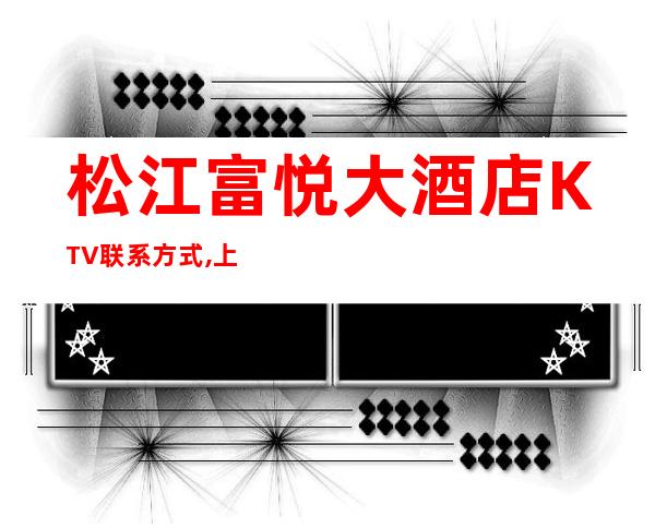 松江富悦大酒店KTV联系方式,上海松江富悦万丽商务KTV怎么样？