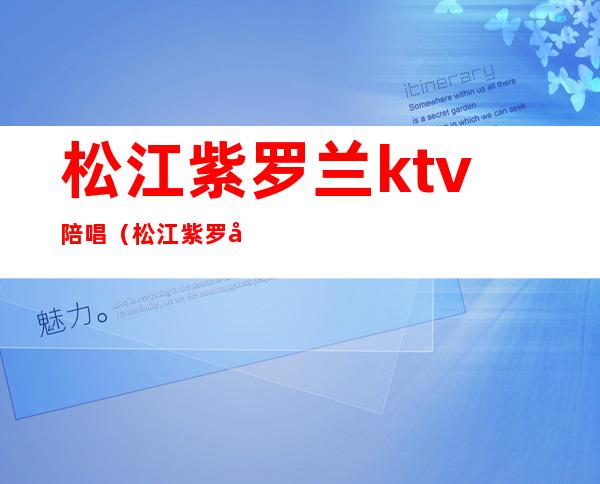 松江紫罗兰ktv陪唱（松江紫罗兰ktv陪唱）