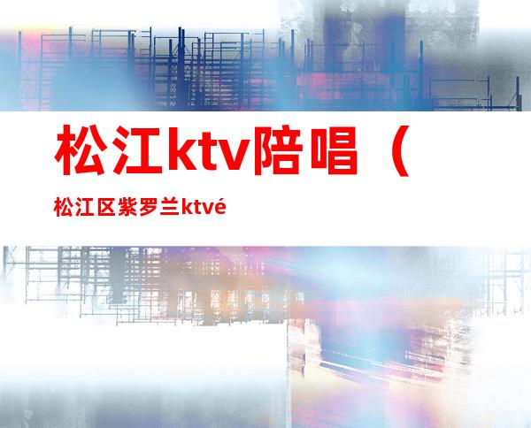 松江ktv陪唱（松江区紫罗兰ktv陪唱）