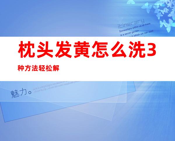 枕头发黄怎么洗?3种方法轻松解决（枕头发黄怎么洗?3种方法轻松解决过氧化氢是双氧水吗?）