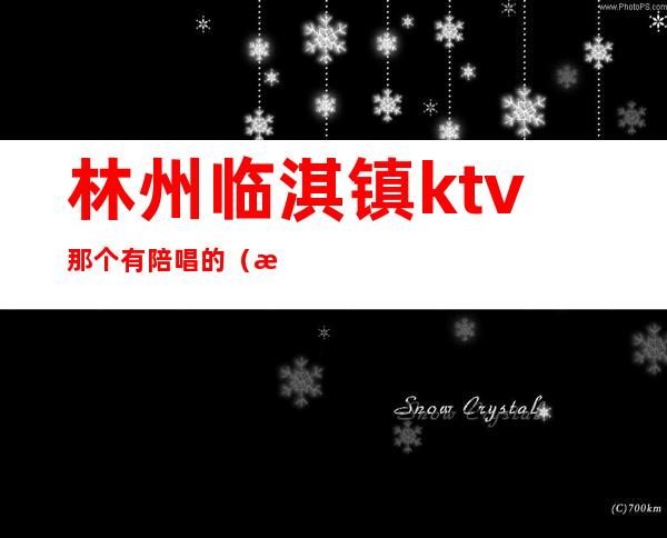 林州临淇镇ktv那个有陪唱的（林州ktv陪唱消费标准）