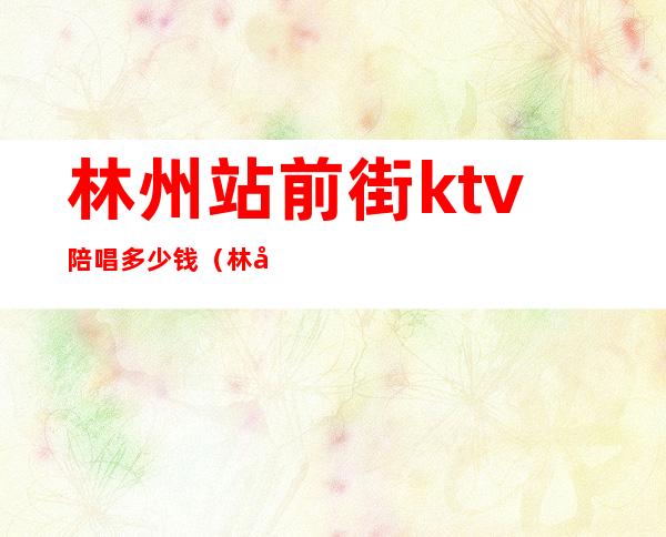 林州站前街ktv陪唱多少钱（林州传奇ktv价格）