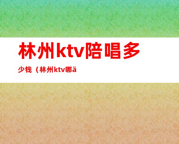 林州ktv陪唱多少钱（林州ktv哪个好）