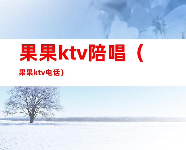 果果ktv陪唱（果果ktv电话）